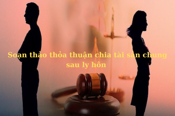 Soạn thảo thỏa thuận chia tài sản chung sau ly hôn